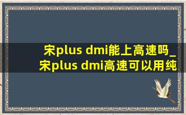 宋plus dmi能上高速吗_宋plus dmi高速可以用纯电吗